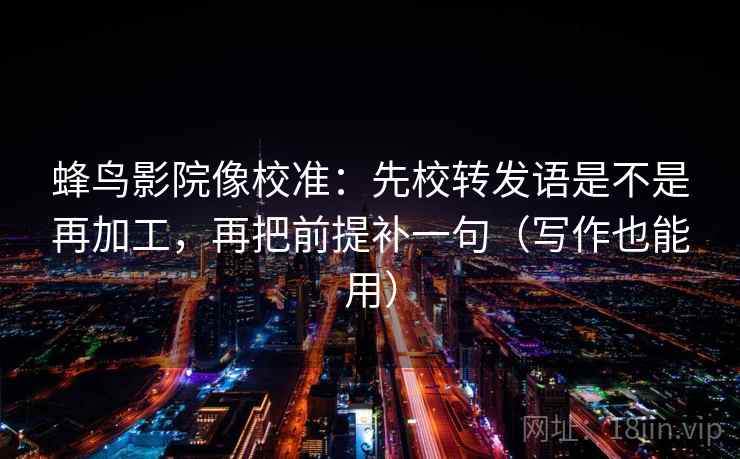 蜂鸟影院像校准：先校转发语是不是再加工，再把前提补一句（写作也能用）