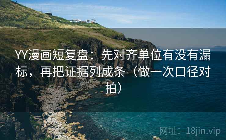 YY漫画短复盘：先对齐单位有没有漏标，再把证据列成条（做一次口径对拍）