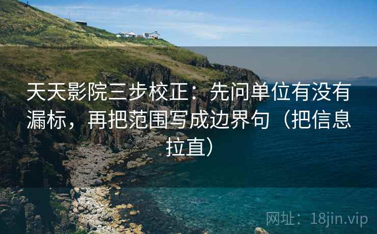 天天影院三步校正：先问单位有没有漏标，再把范围写成边界句（把信息拉直）