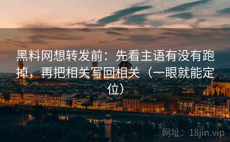 黑料网想转发前：先看主语有没有跑掉，再把相关写回相关（一眼就能定位）