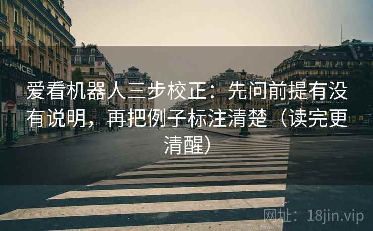 爱看机器人三步校正：先问前提有没有说明，再把例子标注清楚（读完更清醒）