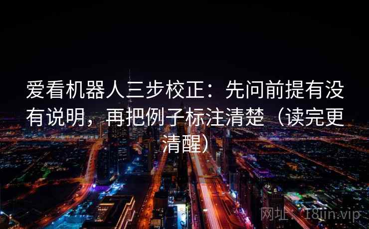爱看机器人三步校正:先问前提有没有说明,再把例子标注清楚(读完更清醒) 第2张 爱看机器人三步校正:先问前提有没有说明,再把例子标注清楚(读完更清醒) 第2张