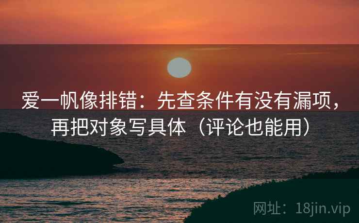 爱一帆像排错：先查条件有没有漏项，再把对象写具体（评论也能用）