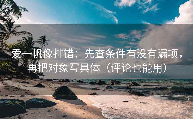 爱一帆像排错：先查条件有没有漏项，再把对象写具体（评论也能用）  第2张