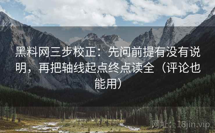 黑料网三步校正：先问前提有没有说明，再把轴线起点终点读全（评论也能用）