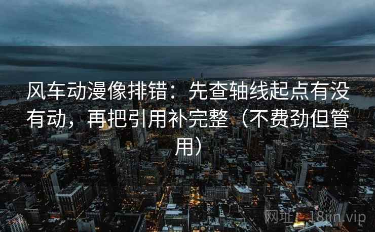 风车动漫像排错：先查轴线起点有没有动，再把引用补完整（不费劲但管用）