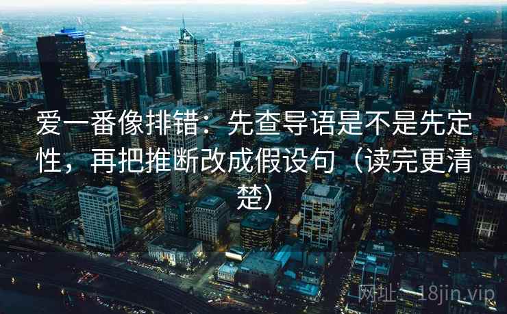 爱一番像排错：先查导语是不是先定性，再把推断改成假设句（读完更清楚）