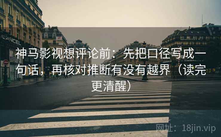 神马影视想评论前：先把口径写成一句话，再核对推断有没有越界（读完更清醒）