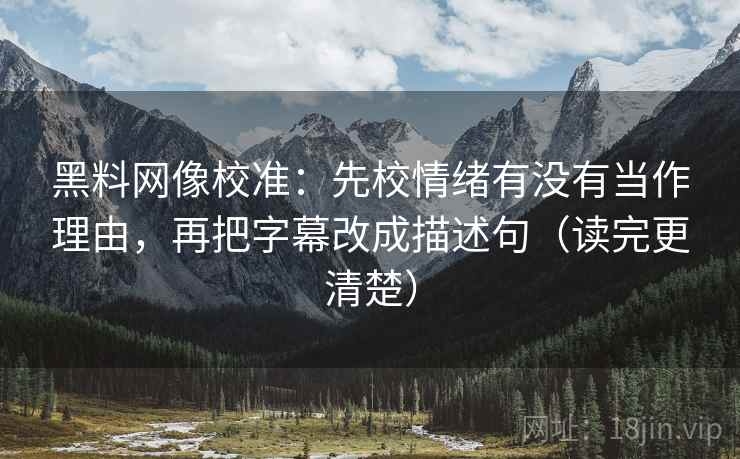 黑料网像校准：先校情绪有没有当作理由，再把字幕改成描述句（读完更清楚）