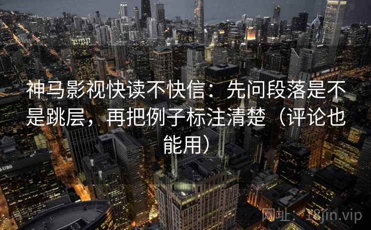 神马影视快读不快信:先问段落是不是跳层,再把例子标注清楚(评论也能用) 第2张 神马影视快读不快信:先问段落是不是跳层,再把例子标注清楚(评论也能用) 第2张