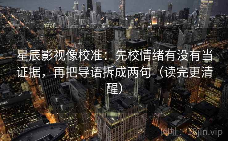 星辰影视像校准：先校情绪有没有当证据，再把导语拆成两句（读完更清醒）  第2张