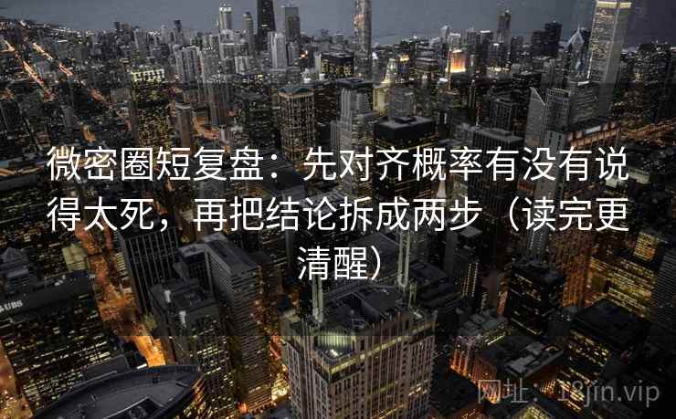 微密圈短复盘：先对齐概率有没有说得太死，再把结论拆成两步（读完更清醒）