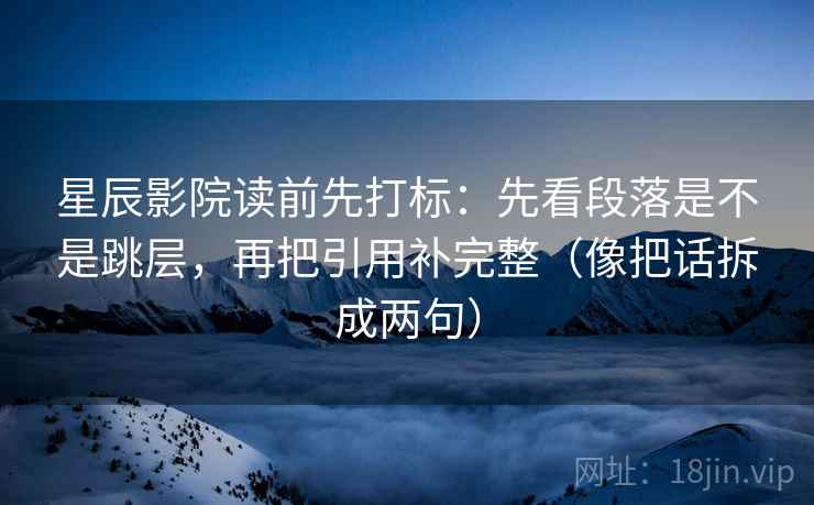 星辰影院读前先打标：先看段落是不是跳层，再把引用补完整（像把话拆成两句）