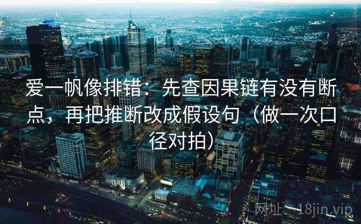爱一帆像排错：先查因果链有没有断点，再把推断改成假设句（做一次口径对拍）