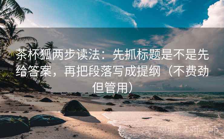 茶杯狐两步读法：先抓标题是不是先给答案，再把段落写成提纲（不费劲但管用）  第2张