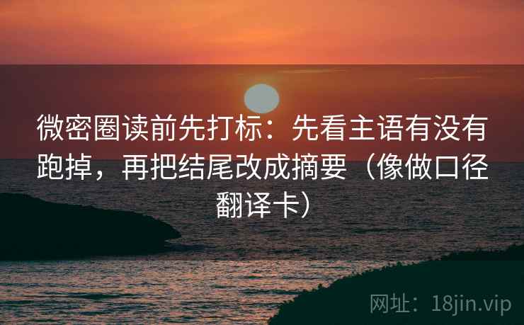 微密圈读前先打标：先看主语有没有跑掉，再把结尾改成摘要（像做口径翻译卡）  第1张