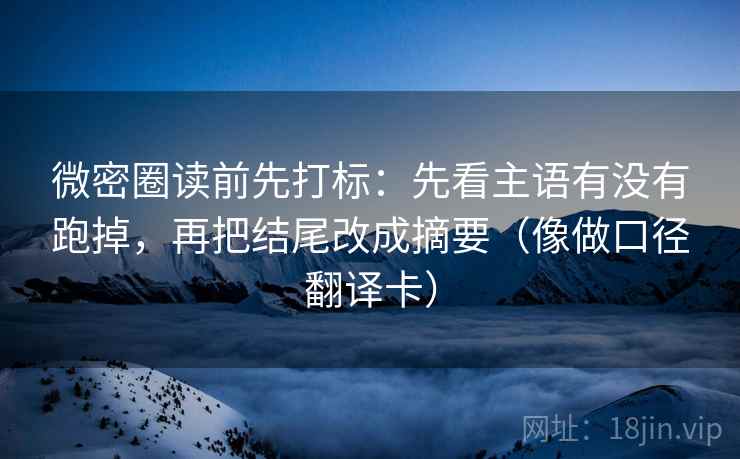 微密圈读前先打标：先看主语有没有跑掉，再把结尾改成摘要（像做口径翻译卡）  第2张