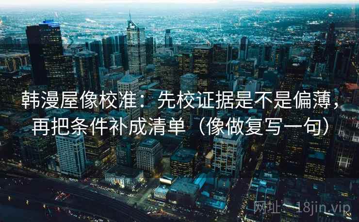 韩漫屋像校准：先校证据是不是偏薄，再把条件补成清单（像做复写一句）