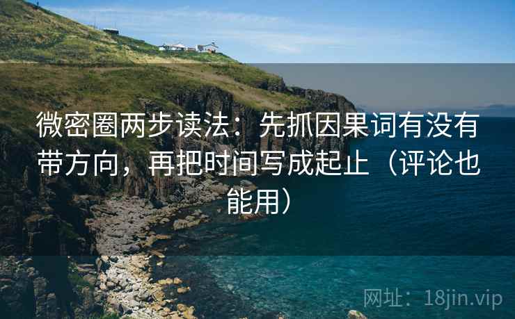 微密圈两步读法：先抓因果词有没有带方向，再把时间写成起止（评论也能用）  第2张