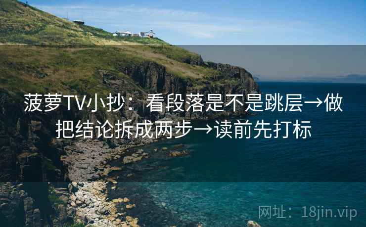 菠萝TV小抄：看段落是不是跳层→做把结论拆成两步→读前先打标