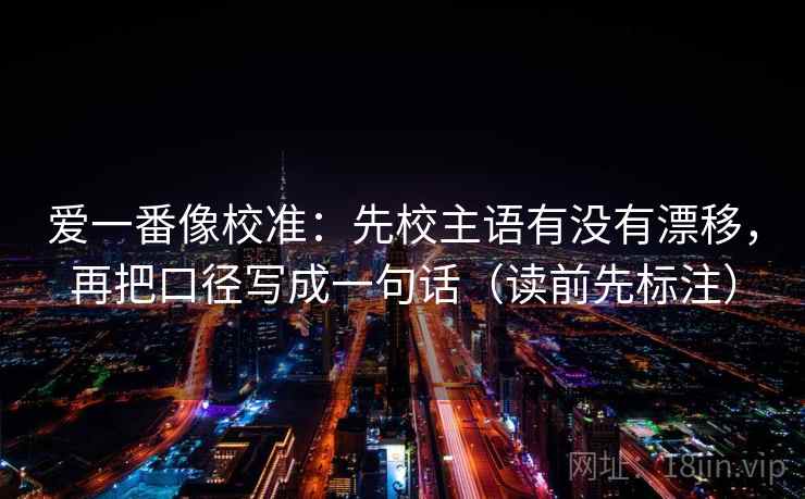 爱一番像校准：先校主语有没有漂移，再把口径写成一句话（读前先标注）