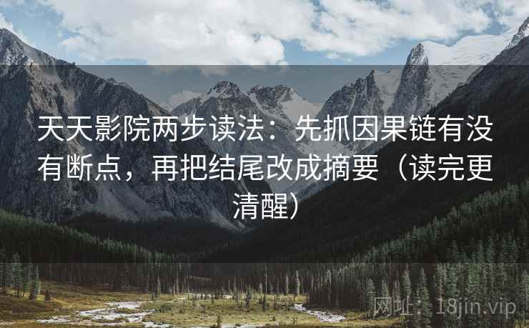 天天影院两步读法：先抓因果链有没有断点，再把结尾改成摘要（读完更清醒）  第2张