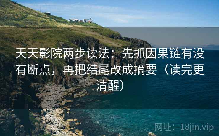 天天影院两步读法：先抓因果链有没有断点，再把结尾改成摘要（读完更清醒）