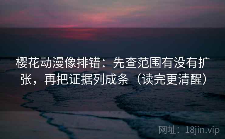 樱花动漫像排错：先查范围有没有扩张，再把证据列成条（读完更清醒）