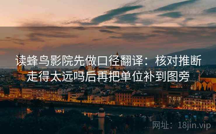 读蜂鸟影院先做口径翻译：核对推断走得太远吗后再把单位补到图旁