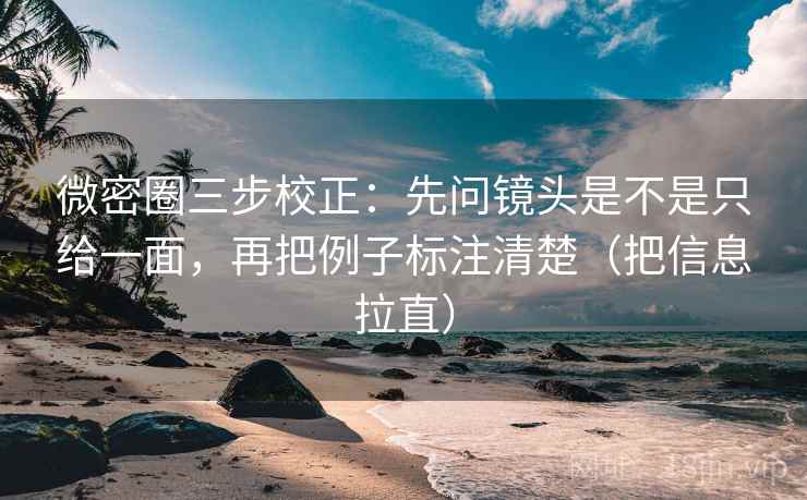 微密圈三步校正：先问镜头是不是只给一面，再把例子标注清楚（把信息拉直）  第2张