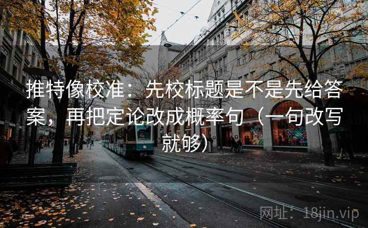 推特像校准:先校标题是不是先给答案,再把定论改成概率句(一句改写就够) 第2张 推特像校准:先校标题是不是先给答案,再把定论改成概率句(一句改写就够) 第2张