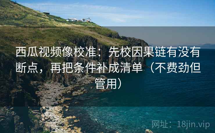 西瓜视频像校准：先校因果链有没有断点，再把条件补成清单（不费劲但管用）