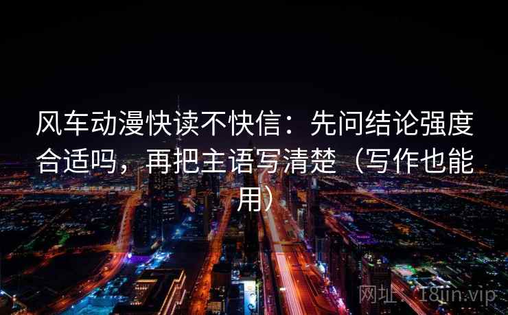 风车动漫快读不快信：先问结论强度合适吗，再把主语写清楚（写作也能用）