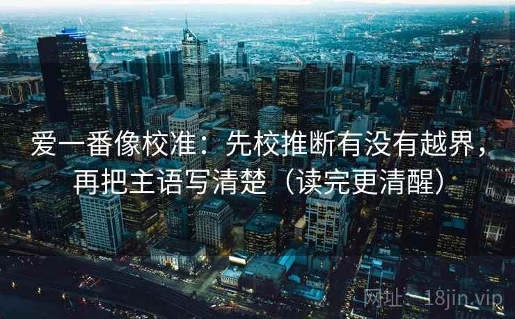 爱一番像校准：先校推断有没有越界，再把主语写清楚（读完更清醒）