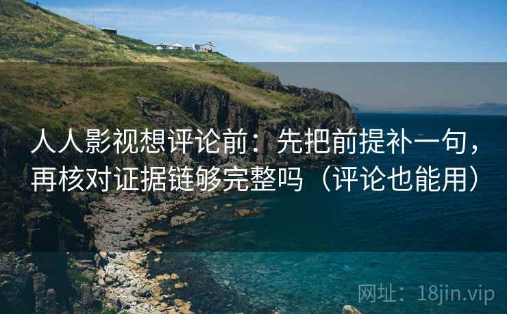人人影视想评论前：先把前提补一句，再核对证据链够完整吗（评论也能用）  第2张