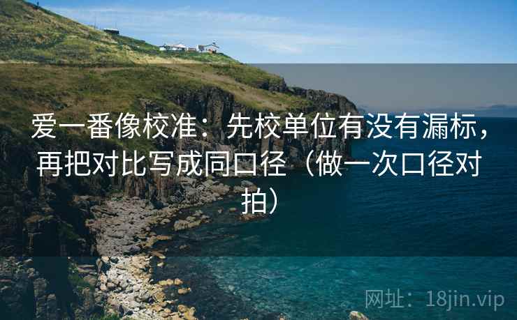 爱一番像校准：先校单位有没有漏标，再把对比写成同口径（做一次口径对拍）  第2张