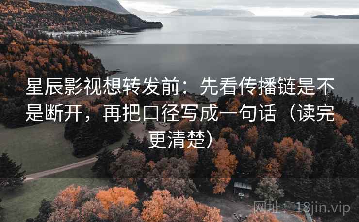 星辰影视想转发前：先看传播链是不是断开，再把口径写成一句话（读完更清楚）  第2张