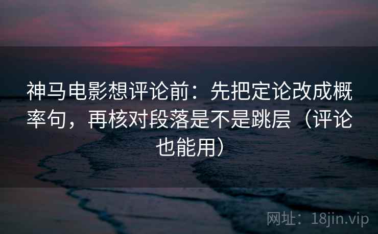 神马电影想评论前:先把定论改成概率句,再核对段落是不是跳层(评论也能用) 第2张 神马电影想评论前:先把定论改成概率句,再核对段落是不是跳层(评论也能用) 第2张
