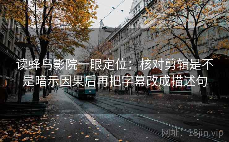读蜂鸟影院一眼定位：核对剪辑是不是暗示因果后再把字幕改成描述句  第2张