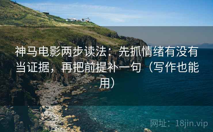 神马电影两步读法：先抓情绪有没有当证据，再把前提补一句（写作也能用）