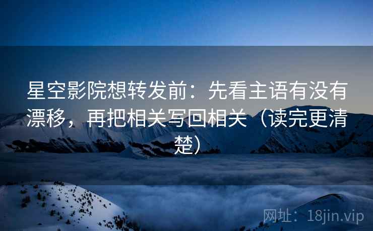 星空影院想转发前：先看主语有没有漂移，再把相关写回相关（读完更清楚）  第2张