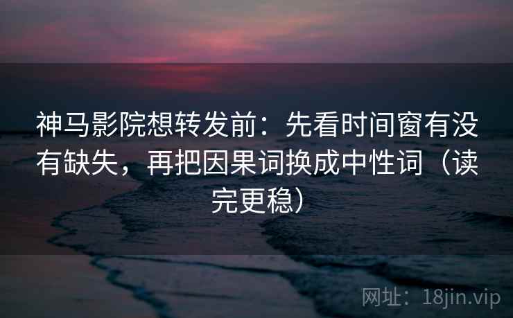 神马影院想转发前：先看时间窗有没有缺失，再把因果词换成中性词（读完更稳）  第1张
