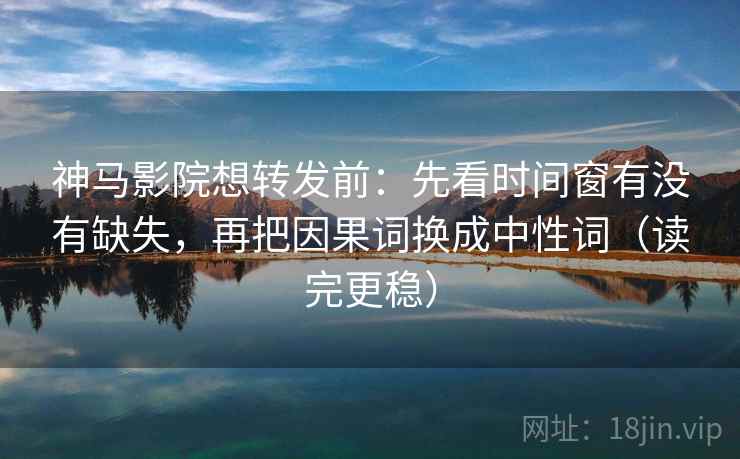 神马影院想转发前：先看时间窗有没有缺失，再把因果词换成中性词（读完更稳）  第2张