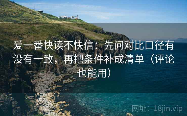 爱一番快读不快信：先问对比口径有没有一致，再把条件补成清单（评论也能用）