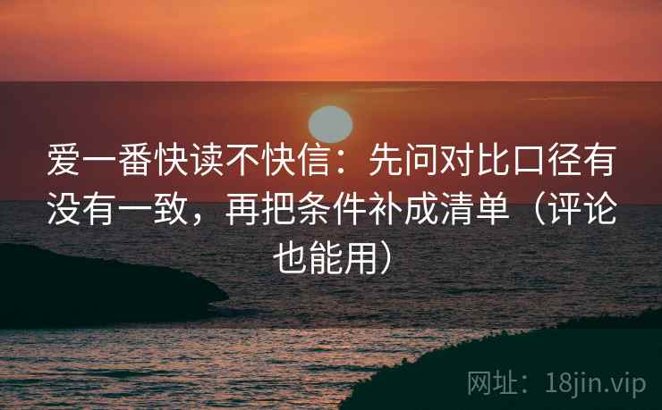 爱一番快读不快信:先问对比口径有没有一致,再把条件补成清单(评论也能用) 第2张 爱一番快读不快信:先问对比口径有没有一致,再把条件补成清单(评论也能用) 第2张