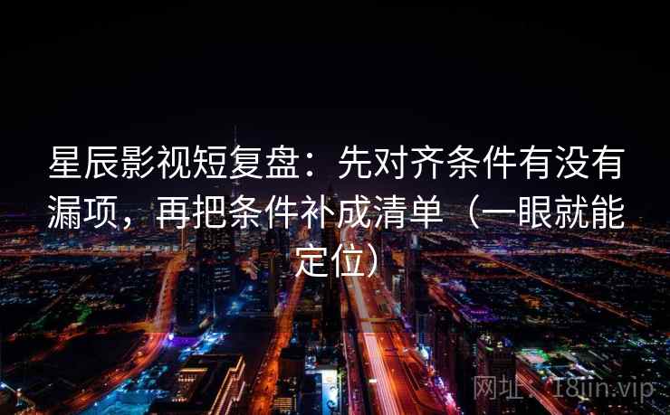 星辰影视短复盘：先对齐条件有没有漏项，再把条件补成清单（一眼就能定位）