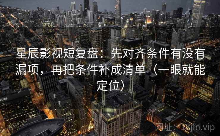 星辰影视短复盘：先对齐条件有没有漏项，再把条件补成清单（一眼就能定位）  第2张