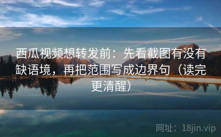 西瓜视频想转发前：先看截图有没有缺语境，再把范围写成边界句（读完更清醒）  第1张