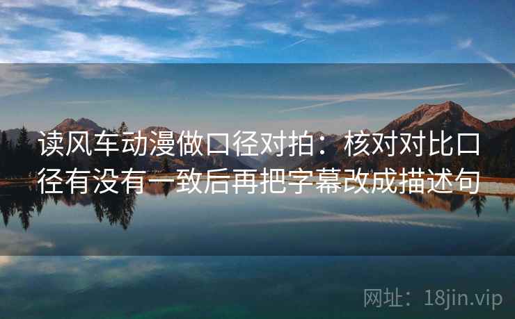 读风车动漫做口径对拍：核对对比口径有没有一致后再把字幕改成描述句  第2张