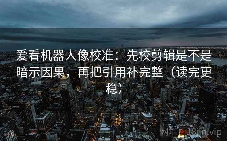 爱看机器人像校准：先校剪辑是不是暗示因果，再把引用补完整（读完更稳）  第2张